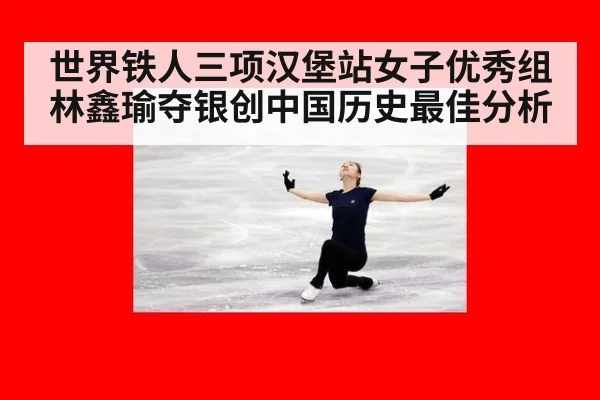 世界铁人三项汉堡站女子优秀组林鑫瑜夺银创中国历史最佳分析