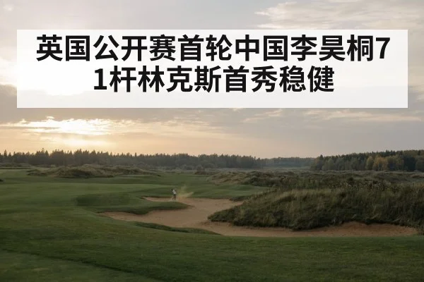 英国公开赛首轮中国李昊桐71杆林克斯首秀稳健