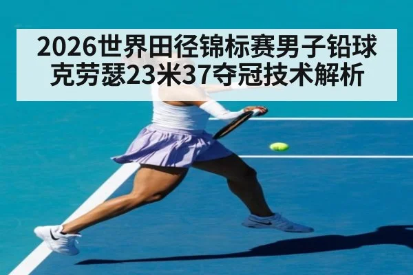 2026世界田径锦标赛男子铅球克劳瑟23米37夺冠技术解析